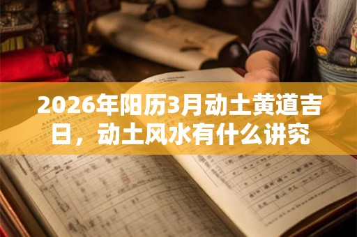 2026年阳历3月动土黄道吉日,动土风水有什么讲究 2026年阳历3月动土黄道吉日,动土风水有什么讲究