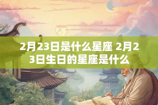 2月23日是什么星座 2月23日生日的星座是什么
