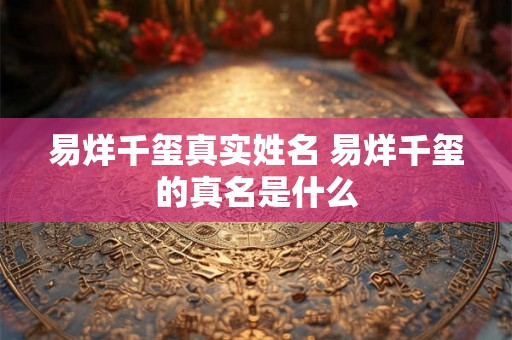 易烊千玺真实姓名 易烊千玺的真名是什么