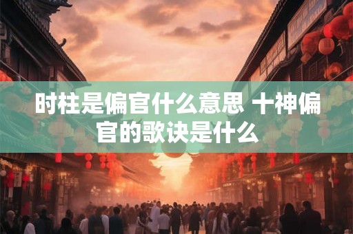 时柱是偏官什么意思 十神偏官的歌诀是什么