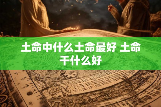 土命中什么土命最好 土命干什么好