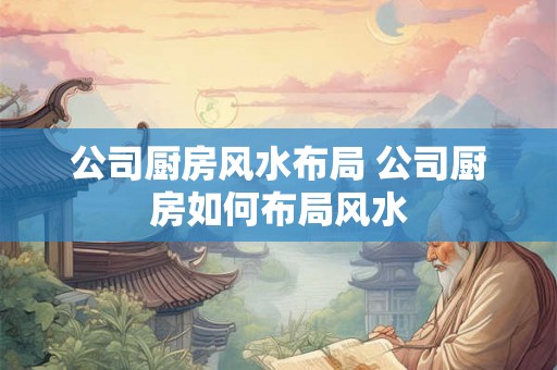 公司厨房风水布局 公司厨房如何布局风水 公司厨房风水布局 公司厨房如何布局风水