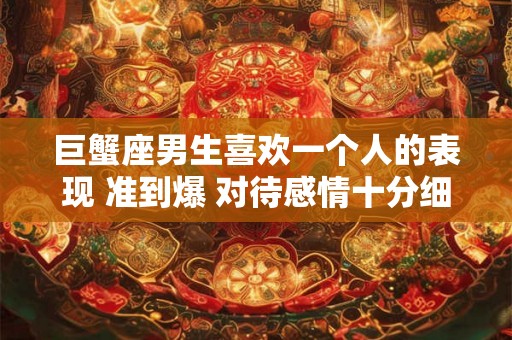 巨蟹座男生喜欢一个人的表现 准到爆 对待感情十分细腻