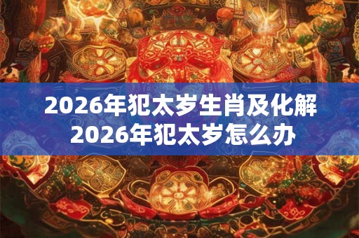2026年犯太岁生肖及化解 2026年犯太岁怎么办