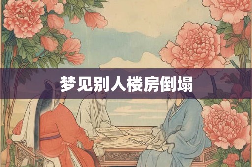 梦见别人楼房倒塌 梦见别人楼房倒塌
