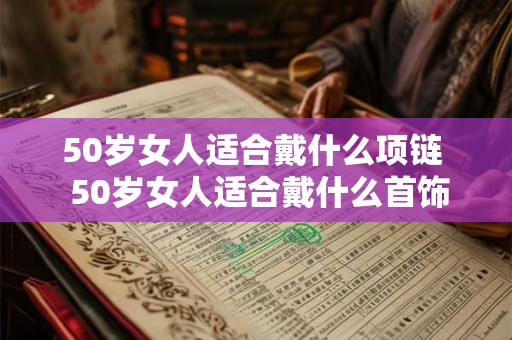50岁女人适合戴什么项链 50岁女人适合戴什么首饰 50岁女人适合戴什么项链 50岁女人适合戴什么首饰