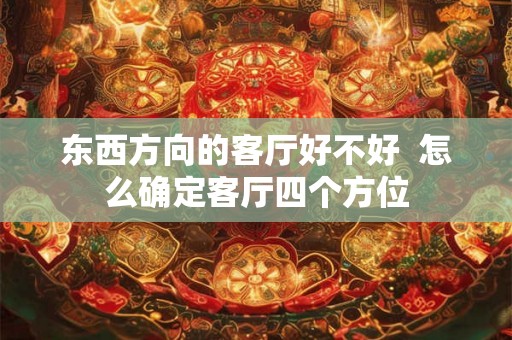 东西方向的客厅好不好 怎么确定客厅四个方位 东西方向的客厅好不好 怎么确定客厅四个方位