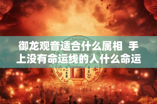 御龙观音适合什么属相  手上没有命运线的人什么命运