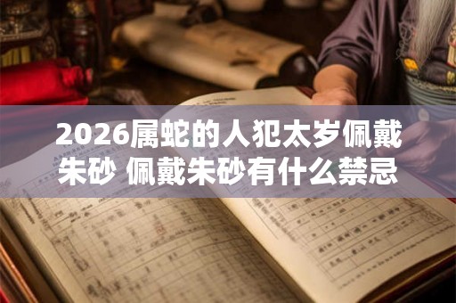 2026属蛇的人犯太岁佩戴朱砂 佩戴朱砂有什么禁忌