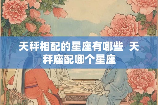 天秤相配的星座有哪些  天秤座配哪个星座