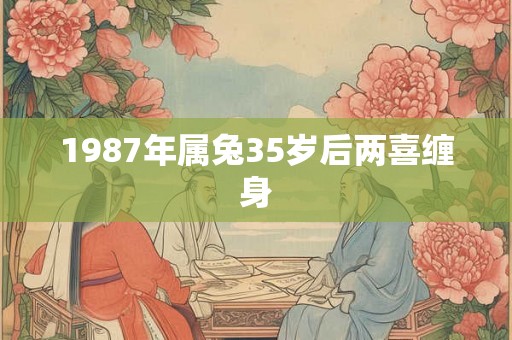 1987年属兔35岁后两喜缠身 1987年属兔35岁后两喜缠身