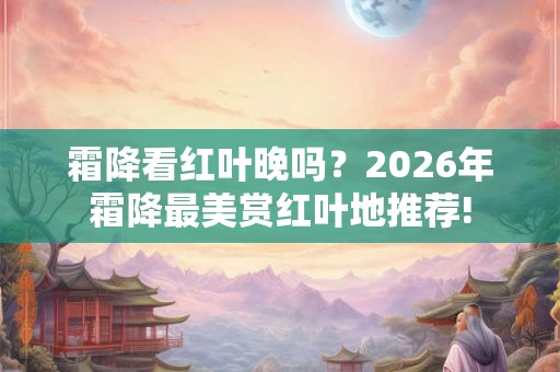 霜降看红叶晚吗？2026年霜降最美赏红叶地推荐!