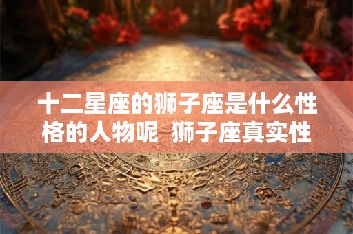 十二星座的狮子座是什么性格的人物呢  狮子座真实性格