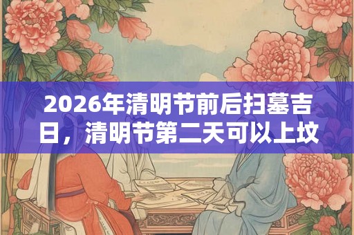 2026年清明节前后扫墓吉日，清明节第二天可以上坟吗？