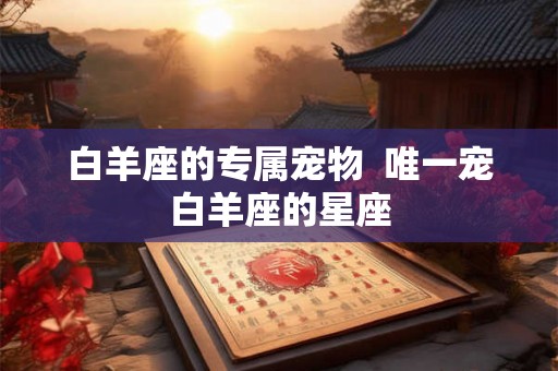 白羊座的专属宠物  唯一宠白羊座的星座