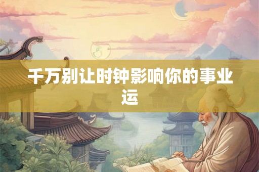 千万别让时钟影响你的事业运 千万别让时钟影响你的事业运