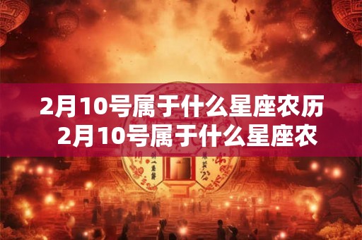 2月10号属于什么星座农历 2月10号属于什么星座农历 2月10号属于什么星座农历 2月10号属于什么星座农历