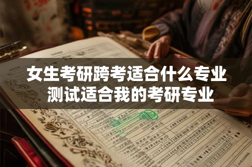 女生考研跨考适合什么专业  测试适合我的考研专业