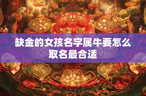 缺金的女孩名字属牛要怎么取名最合适 缺金的女孩名字属牛要怎么取名最合适