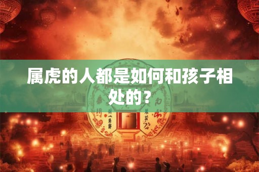 属虎的人都是如何和孩子相处的？
