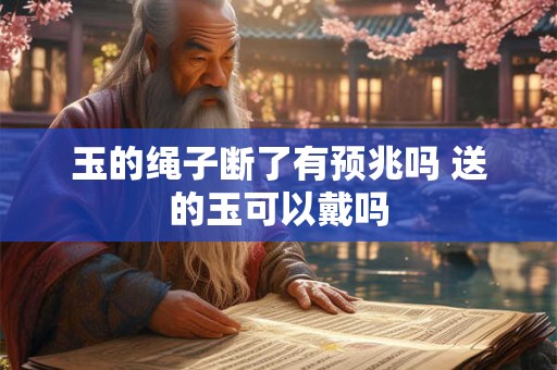 玉的绳子断了有预兆吗 送的玉可以戴吗