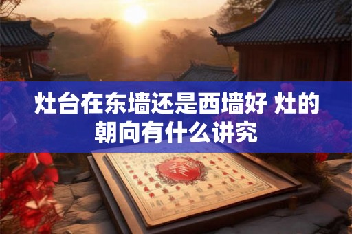 灶台在东墙还是西墙好 灶的朝向有什么讲究