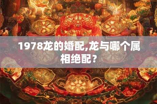 1978龙的婚配,龙与哪个属相绝配？