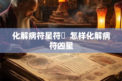 化解病符星符箓 怎样化解病符凶星 化解病符星符箓 怎样化解病符凶星