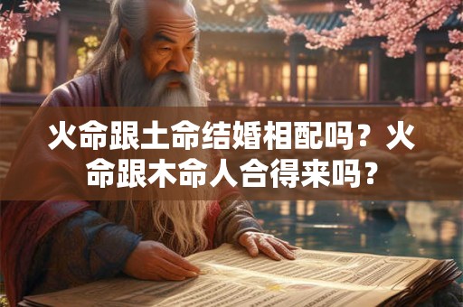 火命跟土命结婚相配吗?火命跟木命人合得来吗? 火命跟土命结婚相配吗?火命跟木命人合得来吗?