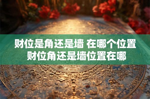财位是角还是墙 在哪个位置 财位角还是墙位置在哪 财位是角还是墙 在哪个位置 财位角还是墙位置在哪