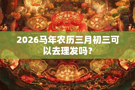 2026马年农历三月初三可以去理发吗？