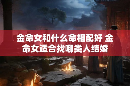 金命女和什么命相配好 金命女适合找哪类人结婚 金命女和什么命相配好 金命女适合找哪类人结婚
