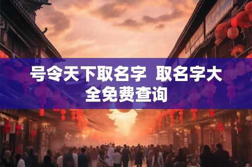 号令天下取名字 取名字大全免费查询 号令天下取名字 取名字大全免费查询