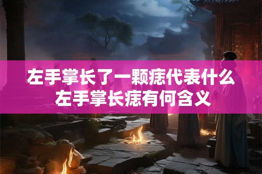 左手掌长了一颗痣代表什么 左手掌长痣有何含义