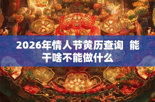 2026年情人节黄历查询 能干啥不能做什么 2026年情人节黄历查询 能干啥不能做什么
