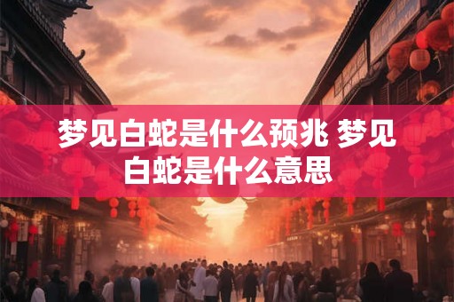 梦见白蛇是什么预兆 梦见白蛇是什么意思 梦见白蛇是什么预兆 梦见白蛇是什么意思