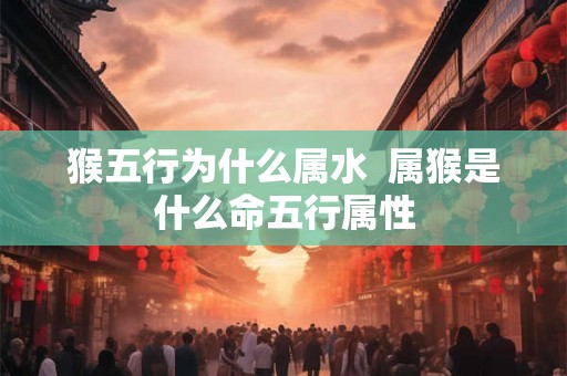 猴五行为什么属水  属猴是什么命五行属性