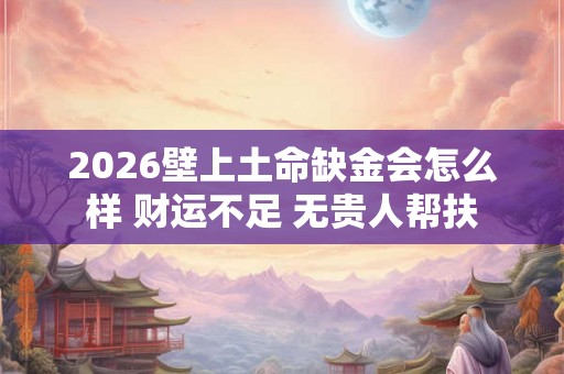 2026壁上土命缺金会怎么样 财运不足 无贵人帮扶 2026壁上土命缺金会怎么样 财运不足 无贵人帮扶