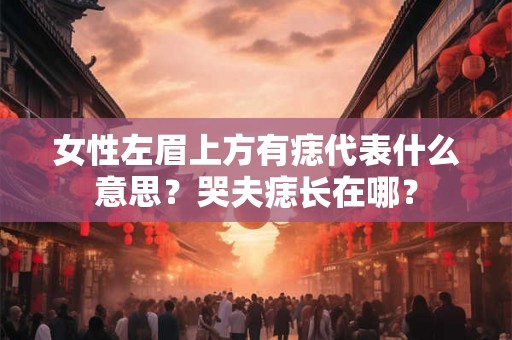 女性左眉上方有痣代表什么意思？哭夫痣长在哪？
