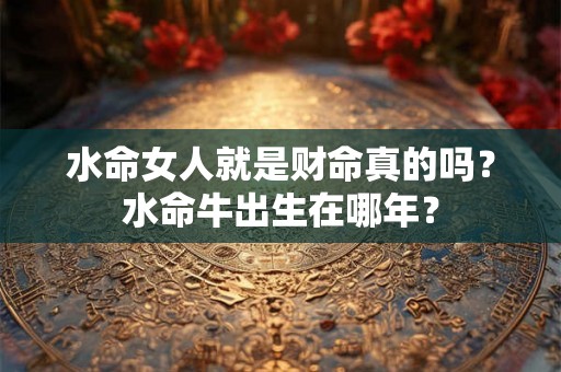 水命女人就是财命真的吗？水命牛出生在哪年？