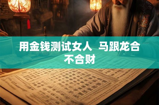 用金钱测试女人 马跟龙合不合财 用金钱测试女人 马跟龙合不合财