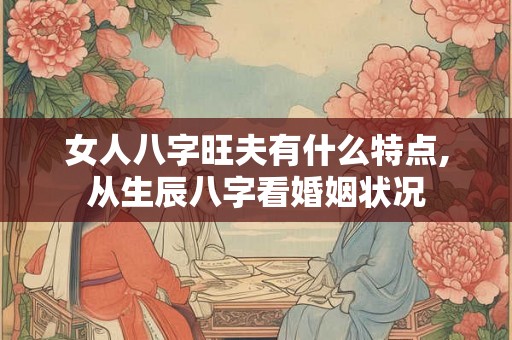 女人八字旺夫有什么特点,从生辰八字看婚姻状况