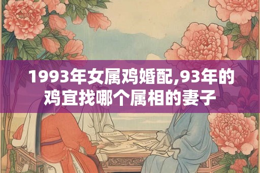 1993年女属鸡婚配,93年的鸡宜找哪个属相的妻子