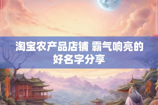 淘宝农产品店铺 霸气响亮的好名字分享 淘宝农产品店铺 霸气响亮的好名字分享