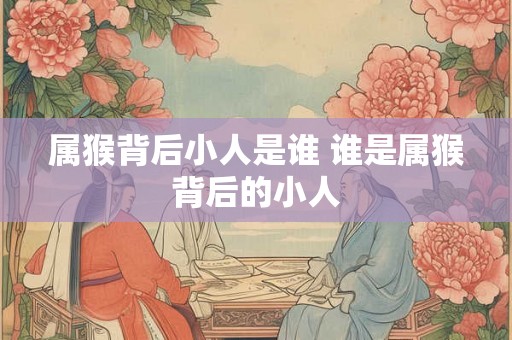 属猴背后小人是谁 谁是属猴背后的小人
