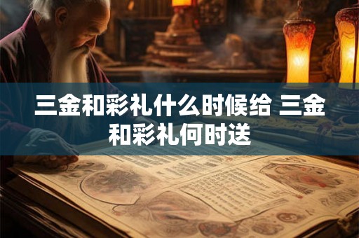三金和彩礼什么时候给 三金和彩礼何时送 三金和彩礼什么时候给 三金和彩礼何时送