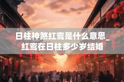日柱神煞红鸾是什么意思_红鸾在日柱多少岁结婚