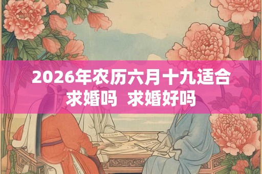 2026年农历六月十九适合求婚吗 求婚好吗 2026年农历六月十九适合求婚吗 求婚好吗