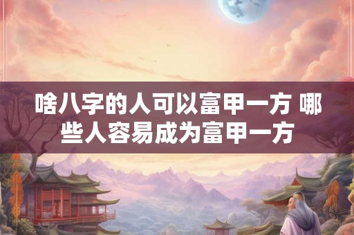 啥八字的人可以富甲一方 哪些人容易成为富甲一方 啥八字的人可以富甲一方 哪些人容易成为富甲一方