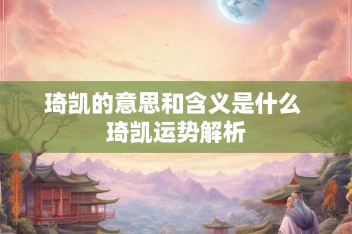 琦凯的意思和含义是什么 琦凯运势解析 琦凯的意思和含义是什么 琦凯运势解析
